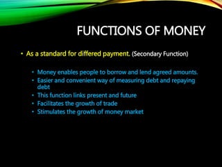 FUNCTIONS OF MONEY
• As a standard for differed payment. (Secondary Function)
• Money enables people to borrow and lend ag...