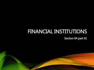 FINANCIAL INSTITUTIONS
Section 04 part 01
 
