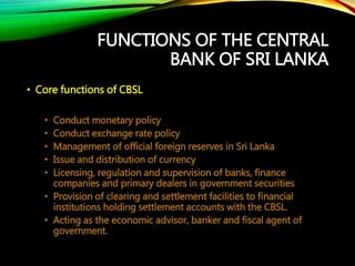FUNCTIONS OF THE CENTRAL
BANK OF SRI LANKA
• Core functions of CBSL
• Conduct monetary policy
• Conduct exchange rate poli...
