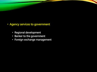 • Agency services to government
• Regional development
• Banker to the government
• Foreign exchange management
 