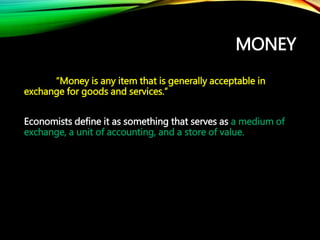 MONEY
“Money is any item that is generally acceptable in
exchange for goods and services.”
Economists define it as somethi...