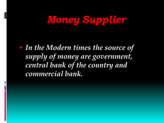 Money Supplier
 In the Modern times the source of
supply of money are government,
central bank of the country and
commercial bank.
 