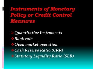 Instruments of Monetary
Policy or Credit Control
Measures
Quantitative Instruments
Bank rate
Open market operation
Cash Reserve Ratio (CRR)
Statutory Liquidity Ratio (SLR)
 