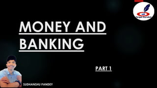 MONEY AND
BANKING
SUDHANSHU PANDEY
PART 1
 