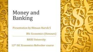 Money and
Banking
Presentation by Himaan Harish S
BSc Economics (Honours)
BASE University
12th ISC Economics Refresher course
 