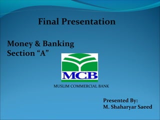 MUSLIM COMMERCIAL BANK
Money & Banking
Section “A”
Final Presentation
Presented By:
M. Shaharyar Saeed
 