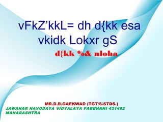 vFkZ’kkL= dh d{kk esa
       vkidk Lokxr gS
                 d{kk %& nloha




             MR.D.B.GAEKWAD (TGT/S.STDS.)
JAWAHAR NAVODAYA VIDYALAYA PARBHANI 431402
MAHARASHTRA        Powerpoint Templates      Page 1
 