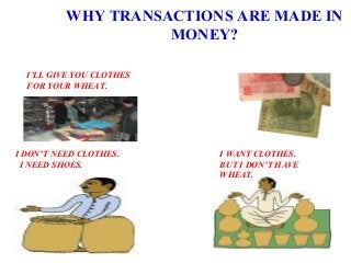 WHY TRANSACTIONS ARE MADE IN
MONEY?
I DON’T NEED CLOTHES.
I NEED SHOES.
I WANT CLOTHES.
BUT I DON’T HAVE
WHEAT.
I’LL GIVE YOU CLOTHES
FOR YOUR WHEAT.
 