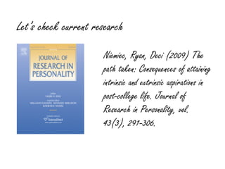 Let’s check current research

                      Niemiec, Ryan, Deci (2009) The
                      path taken: Consequences of attaining
                      intrinsic and extrinsic aspirations in
                      post-college life. Journal of
                      Research in Personality, vol.
                      43(3), 291-306.
 