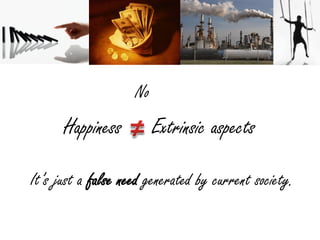 No
      Happiness          Extrinsic aspects

It’s just a false need generated by current society.
 