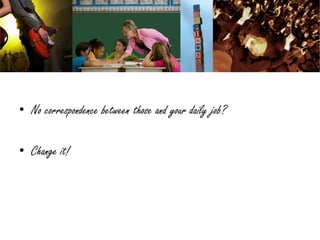 • No correspondence between those and your daily job?

• Change it!
 