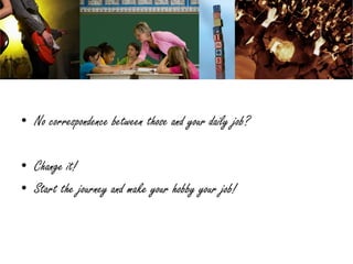 • No correspondence between those and your daily job?

• Change it!
• Start the journey and make your hobby your job!
 