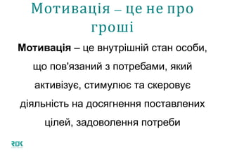 Мотивація – це не про гроші
Мотивація – це внутрішній стан особи,
що пов'язаний з потребами, який
активізує, стимулює та скеровує
діяльність на досягнення поставлених
цілей, задоволення потреби
 