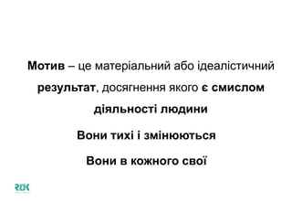 Мотив – це матеріальний або ідеалістичний
результат, досягнення якого є смислом
діяльності людини
Вони тихі і змінюються
Вони в кожного свої
 