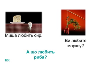 Миша любить сир.
Ви любите
моркву?
А що любить
риба?
 