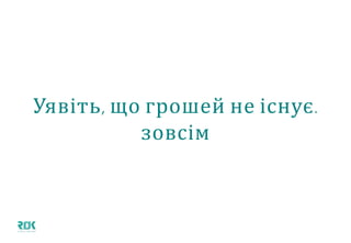 Уявіть, що грошей не існує.
зовсім
 
