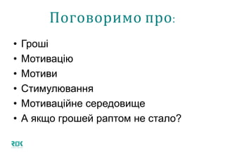 Поговоримо про:
• Гроші
• Мотивацію
• Мотиви
• Стимулювання
• Мотиваційне середовище
• А якщо грошей раптом не стало?
 