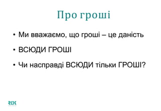 Про гроші
• Ми вважаємо, що гроші – це даність
• ВСЮДИ ГРОШІ
• Чи насправді ВСЮДИ тільки ГРОШІ?
 