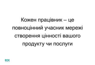 Кожен працівник – це
повноцінний учасник мережі
створення цінності вашого
продукту чи послуги
 