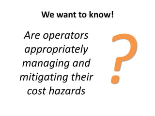 We want to know!
Are operators
appropriately
managing and
mitigating their
cost hazards
 