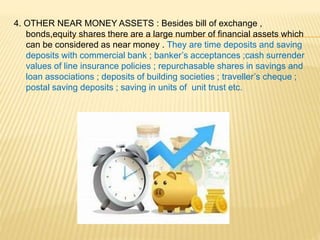4. OTHER NEAR MONEY ASSETS : Besides bill of exchange ,
bonds,equity shares there are a large number of financial assets w...