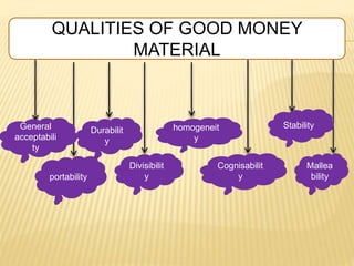 QUALITIES OF GOOD MONEY
MATERIAL
General
acceptabili
ty
portability
Durabilit
y
Divisibilit
y
homogeneit
y
Cognisabilit
y
...