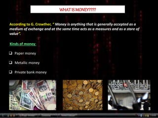 WHATIS MONEY????
According to G. Crowther, “ Money is anything that is generally accepted as a
medium of exchange and at t...