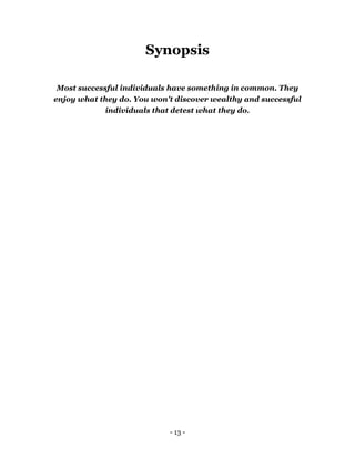- 13 -
Synopsis
Most successful individuals have something in common. They
enjoy what they do. You won't discover wealthy and successful
individuals that detest what they do.
 