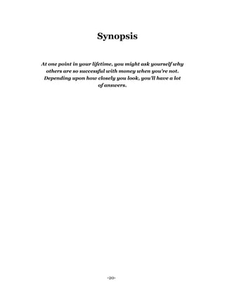 -20-
Synopsis
At one point in your lifetime, you might ask yourself why
others are so successful with money when you're not.
Depending upon how closely you look, you'll have a lot
of answers.
 