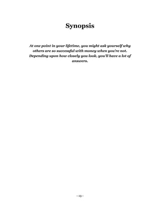 - 19 -
Synopsis
At one point in your lifetime, you might ask yourself why
others are so successful with money when you're not.
Depending upon how closely you look, you'll have a lot of
answers.
 
