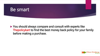 Be smart
 You should always compare and consult with experts like
Thepolicykart to find the best money back policy for your family
before making a purchase.
 
