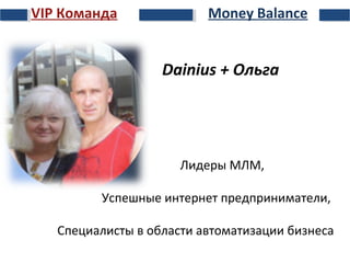 VIP Команда

Money Balance

Dainius + Ольга

Лидеры МЛМ,
Успешные интернет предприниматели,
Специалисты в области автоматизации бизнеса

 