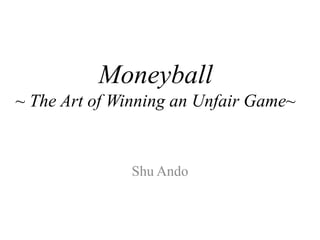Moneyball
~ The Art of Winning an Unfair Game~


              Shu Ando
 