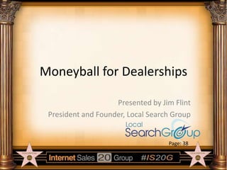 Moneyball for Dealerships
Presented by Jim Flint
President and Founder, Local Search Group

Page: 38

 