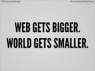 500.co/challenge   #moneyball4startups




     WEB GETS BIGGER.
    WORLD GETS SMALLER.
 