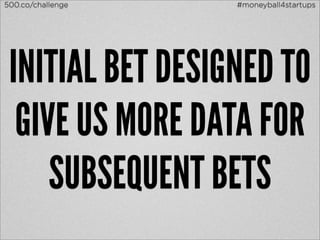 500.co/challenge   #moneyball4startups




 INITIAL BET DESIGNED TO
  GIVE US MORE DATA FOR
     SUBSEQUENT BETS
 