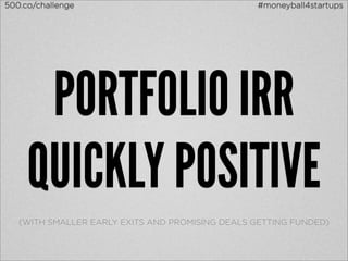 500.co/challenge                                 #moneyball4startups




      PORTFOLIO IRR
     QUICKLY POSITIVE
   (WITH SMALLER EARLY EXITS AND PROMISING DEALS GETTING FUNDED)
 