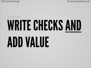 500.co/challenge   #moneyball4startups




     INVESTORS:




     WRITE CHECKS AND
     ADD VALUE
 