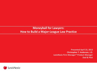Moneyball for Lawyers:
How to Build a Major-League Law Practice
Presented April 23, 2013
Christopher T. Anderson, J.D.
LexisNexis Firm Manager® Product Manager
Dad & Pilot
 
