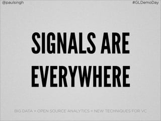 @paulsingh                                            #GLDemoDay




             SIGNALS ARE
             EVERYWHERE
     BIG DATA + OPEN SOURCE ANALYTICS = NEW TECHNIQUES FOR VC
 