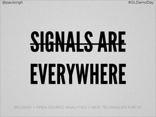 @paulsingh                                            #GLDemoDay




             SIGNALS ARE
             EVERYWHERE
     BIG DATA + OPEN SOURCE ANALYTICS = NEW TECHNIQUES FOR VC
 