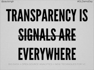 @paulsingh                                            #GLDemoDay




   TRANSPARENCY IS
     SIGNALS ARE
     EVERYWHERE
     BIG DATA + OPEN SOURCE ANALYTICS = NEW TECHNIQUES FOR VC
 