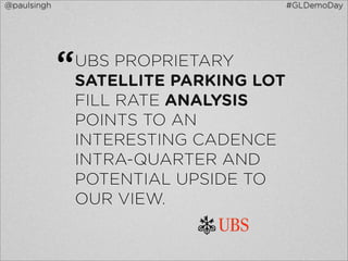 @paulsingh                               #GLDemoDay




             “   UBS PROPRIETARY
                 SATELLITE PARKING LOT
                 FILL RATE ANALYSIS
                 POINTS TO AN
                 INTERESTING CADENCE
                 INTRA-QUARTER AND
                 POTENTIAL UPSIDE TO
                 OUR VIEW.
 