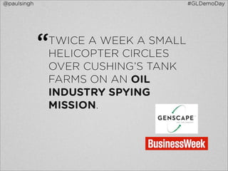 @paulsingh                          #GLDemoDay




             “
             TWICE A WEEK A SMALL
             HELICOPTER CIRCLES
             OVER CUSHING’S TANK
             FARMS ON AN OIL
             INDUSTRY SPYING
             MISSION.
 