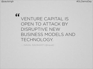 @paulsingh                                  #GLDemoDay




             “ VENTURE CAPITAL IS
               OPEN TO ATTACK BY
               DISRUPTIVE NEW
               BUSINESS MODELS AND
               TECHNOLOGY.
               -- NAVAL RAVIKANT (@naval)
 