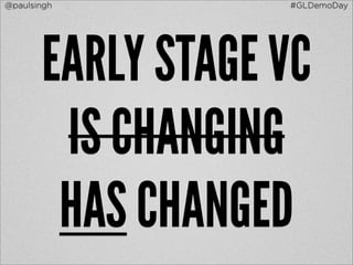 @paulsingh         #GLDemoDay




       EARLY STAGE VC
        IS CHANGING
        HAS CHANGED
 