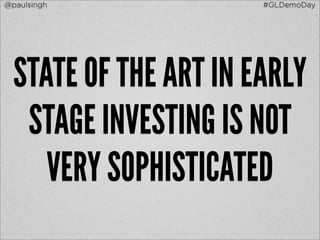 @paulsingh             #GLDemoDay




  STATE OF THE ART IN EARLY
   STAGE INVESTING IS NOT
     VERY SOPHISTICATED
 