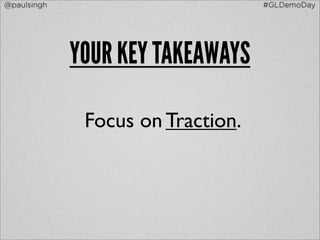 @paulsingh                         #GLDemoDay




             YOUR KEY TAKEAWAYS

              Focus on Traction.
 