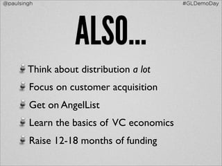@paulsingh                                 #GLDemoDay




                   ALSO...
        Think about distribution a lot
        Focus on customer acquisition
        Get on AngelList
        Learn the basics of VC economics
        Raise 12-18 months of funding
 