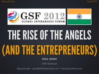 @paulsingh                                                        #gsf2012




  THE RISE OF THE ANGELS
(AND THE ENTREPRENEURS)         PAUL SINGH

                                500 Startups

             @paulsingh・paul@500startups.com・resultsjunkies.com
 